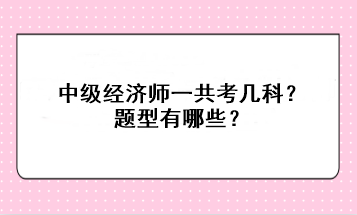 中級(jí)經(jīng)濟(jì)師一共考幾科？題型有哪些？