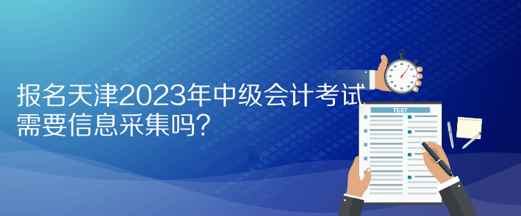 報(bào)名天津2023年中級(jí)會(huì)計(jì)考試需要信息采集嗎？