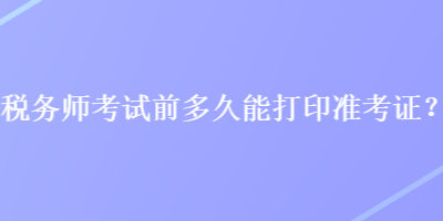 稅務(wù)師考試前多久能打印準(zhǔn)考證？