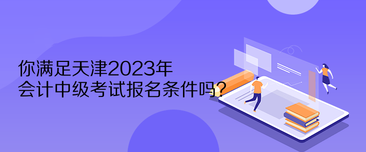 你滿(mǎn)足天津2023年會(huì)計(jì)中級(jí)考試報(bào)名條件嗎？