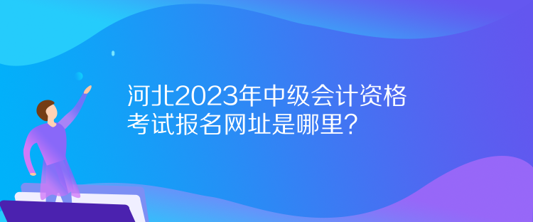 河北2023年中級會計資格考試報名網(wǎng)址是哪里？