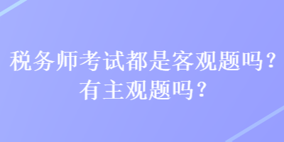 稅務(wù)師考試都是客觀題嗎？有主觀題嗎？