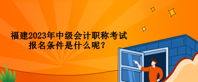 福建2023年中級(jí)會(huì)計(jì)職稱(chēng)考試報(bào)名條件是什么呢？