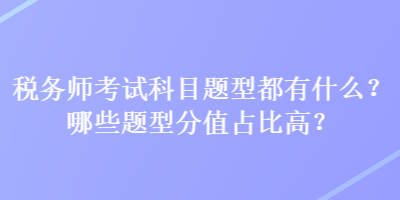 稅務師考試科目題型都有什么？哪些題型分值占比高？