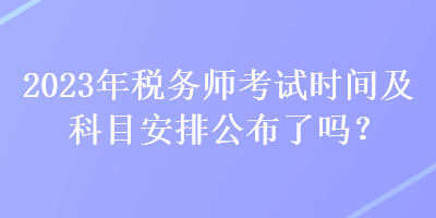 2023年稅務(wù)師考試時(shí)間及科目安排公布了嗎？