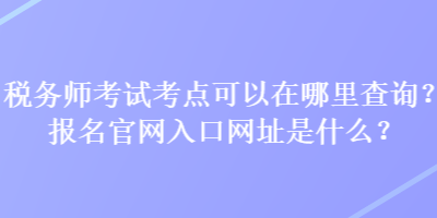 稅務(wù)師考試考點(diǎn)可以在哪里查詢？報(bào)名官網(wǎng)入口網(wǎng)址是什么？
