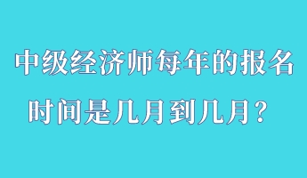 中級經(jīng)濟師每年的報名時間是幾月到幾月？