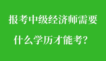 報(bào)考中級(jí)經(jīng)濟(jì)師需要什么學(xué)歷才能考？