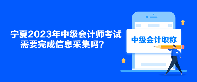 寧夏2023年中級會計師考試需要完成信息采集嗎？