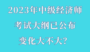 2023年中級(jí)經(jīng)濟(jì)師考試大綱已公布 變化大不大？