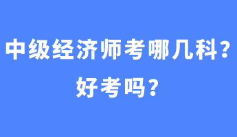 中級經(jīng)濟師考哪幾科？好考嗎？