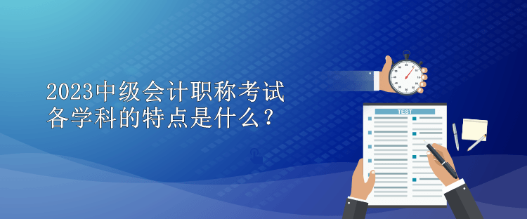 2023中級會計職稱考試各學(xué)科的特點是什么？