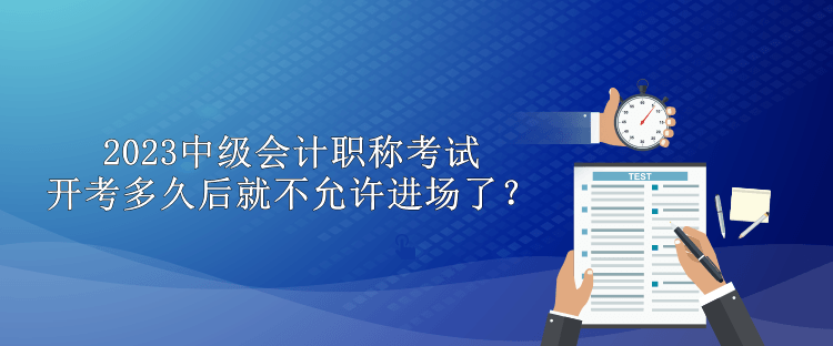 2023中級會(huì)計(jì)職稱考試開考多久后就不允許進(jìn)場了？