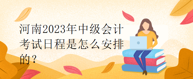 河南2023年中級(jí)會(huì)計(jì)考試日程是怎么安排的？