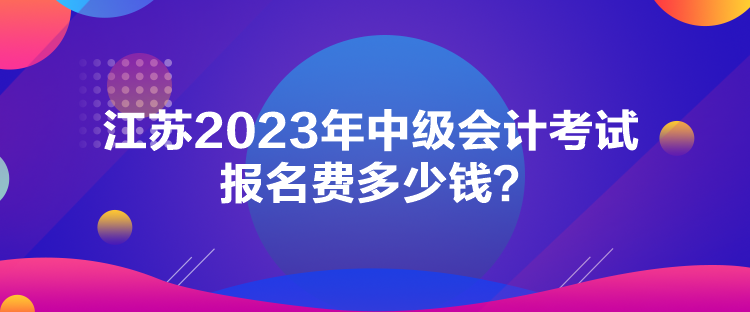 江蘇2023年中級(jí)會(huì)計(jì)考試報(bào)名費(fèi)多少錢？