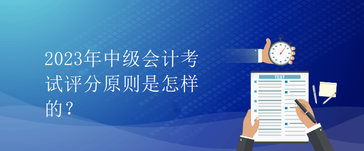 2023年中級會計考試評分原則是怎樣的？
