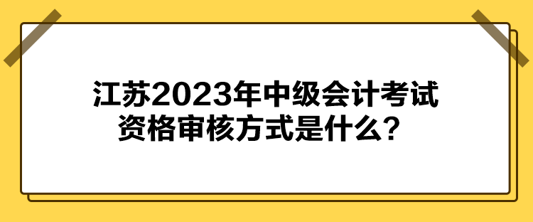 江蘇2023年中級(jí)會(huì)計(jì)考試資格審核方式是什么？