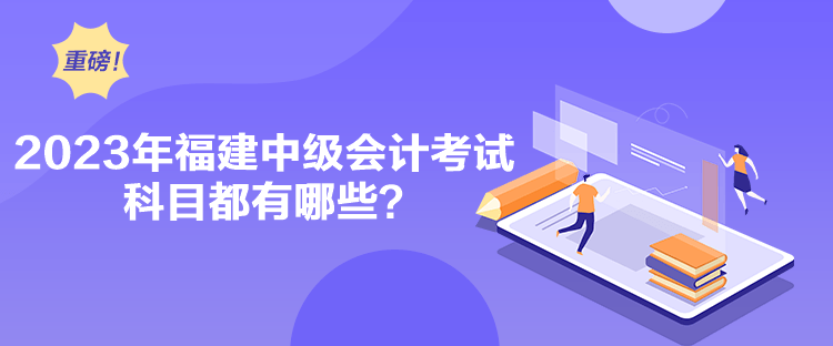 2023年福建中級(jí)會(huì)計(jì)考試科目都有哪些？