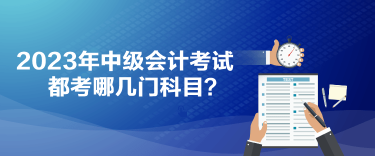 2023年中級會計考試都考哪幾門科目？