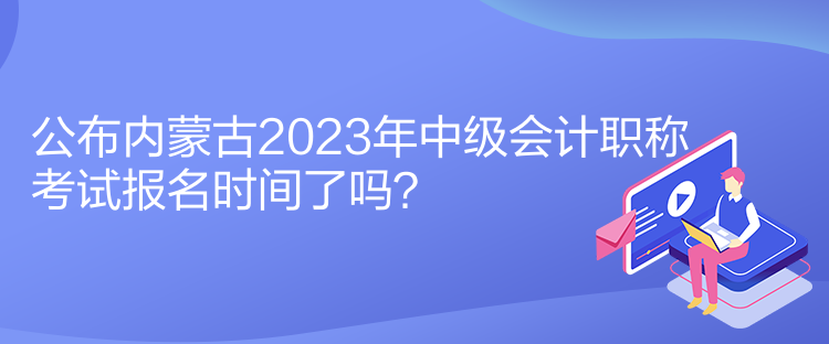 公布內蒙古2023年中級會計職稱考試報名時間了嗎？