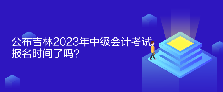 公布吉林2023年中級會計考試報名時間了嗎？