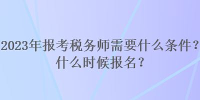 2023年報(bào)考稅務(wù)師需要什么條件？什么時(shí)候報(bào)名？