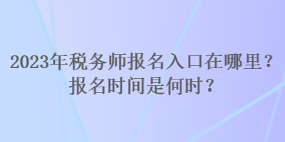 2023年稅務(wù)師報名入口在哪里？報名時間是何時？
