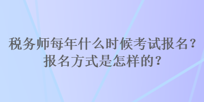 稅務(wù)師每年什么時候考試報名？報名方式是怎樣的？