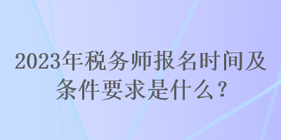 2023年稅務(wù)師報名時間及條件要求是什么？