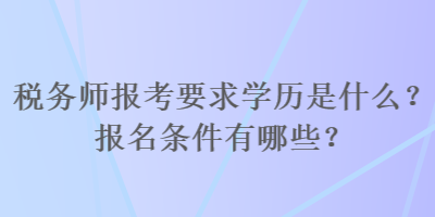 稅務(wù)師報考要求學(xué)歷是什么？報名條件有哪些？
