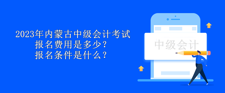 2023年內(nèi)蒙古中級會計考試報名費用是多少？報名條件是什么？
