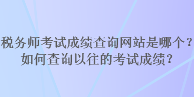 稅務(wù)師考試成績查詢網(wǎng)站是哪個？如何查詢以往的考試成績？