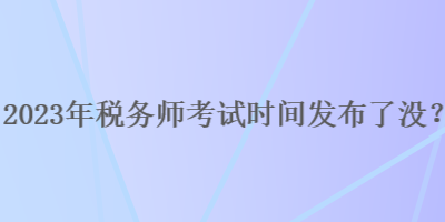 2023年稅務(wù)師考試時(shí)間發(fā)布了沒？