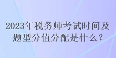 2023年稅務(wù)師考試時間及題型分值分配是什么？