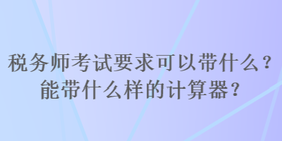 稅務(wù)師考試要求可以帶什么？能帶什么樣的計(jì)算器？