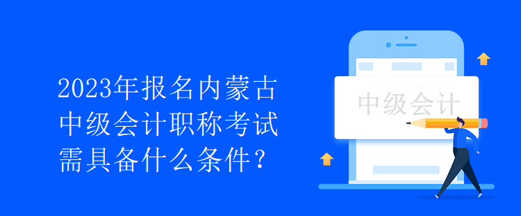 2023年報(bào)名內(nèi)蒙古中級會計(jì)職稱考試需具備什么條件？