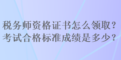 稅務(wù)師資格證書怎么領(lǐng)?。靠荚嚭细駱?biāo)準(zhǔn)成績(jī)是多少？