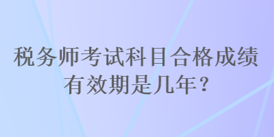 稅務(wù)師考試科目合格成績(jī)有效期是幾年？