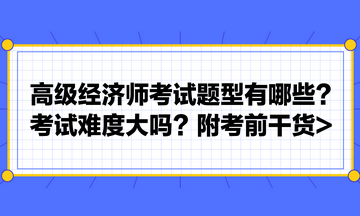高級經(jīng)濟師考試題型有哪些？考試難度大嗎？附考前干貨