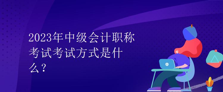 2023年中級會計(jì)職稱考試考試方式是什么？