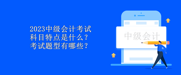 2023中級會計(jì)考試科目特點(diǎn)是什么？考試題型有哪些？