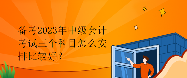 備考2023年中級會計考試三個科目怎么安排比較好？