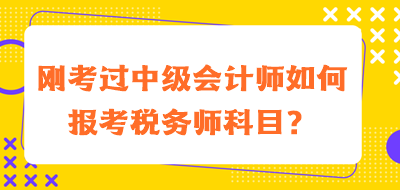剛考過中級(jí)會(huì)計(jì)師如何報(bào)考稅務(wù)師科目？
