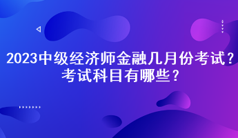 2023中級(jí)經(jīng)濟(jì)師金融幾月份考試？考試科目有哪些？