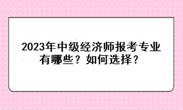 2023年中級(jí)經(jīng)濟(jì)師報(bào)考專業(yè)有哪些？如何選擇？