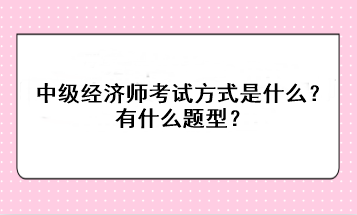 中級經(jīng)濟師考試方式是什么？有什么題型？