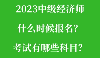 2023中級經(jīng)濟(jì)師什么時候報名？考試有哪些科目？