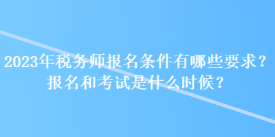 2023年稅務(wù)師報(bào)名條件有哪些要求？報(bào)名和考試是什么時(shí)候？