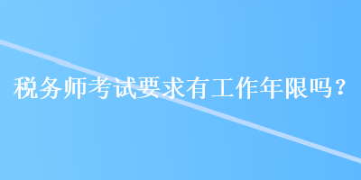 稅務(wù)師考試要求有工作年限嗎？