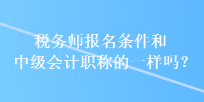 稅務(wù)師報(bào)名條件和中級(jí)會(huì)計(jì)職稱的一樣嗎？